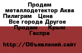 Продам металлодетектор Аква Пилигрим › Цена ­ 17 000 - Все города Другое » Продам   . Крым,Гаспра